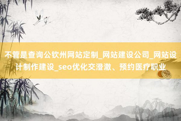 不管是查询公钦州网站定制_网站建设公司_网站设计制作建设_seo优化交澄澈、预约医疗职业