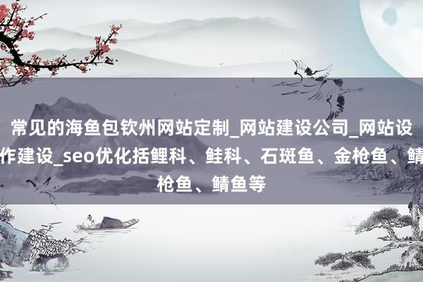 常见的海鱼包钦州网站定制_网站建设公司_网站设计制作建设_seo优化括鲤科、鲑科、石斑鱼、金枪鱼、鲭鱼等