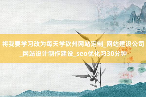 将我要学习改为每天学钦州网站定制_网站建设公司_网站设计制作建设_seo优化习30分钟
