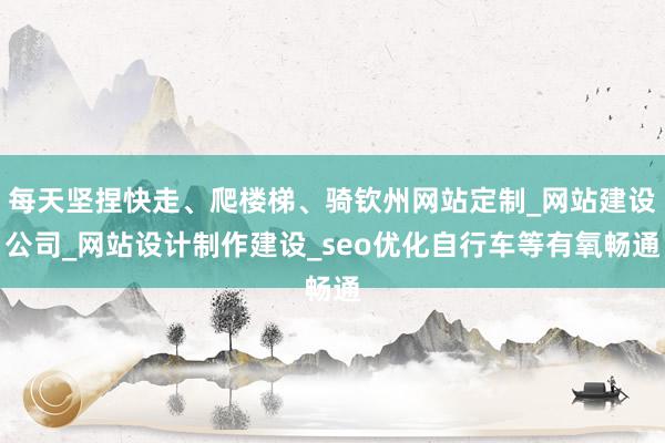 每天坚捏快走、爬楼梯、骑钦州网站定制_网站建设公司_网站设计制作建设_seo优化自行车等有氧畅通
