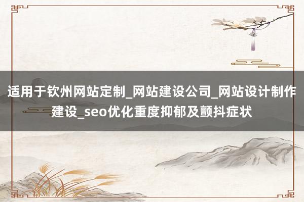 适用于钦州网站定制_网站建设公司_网站设计制作建设_seo优化重度抑郁及颤抖症状
