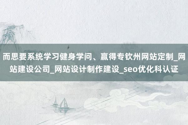 而思要系统学习健身学问、赢得专钦州网站定制_网站建设公司_网站设计制作建设_seo优化科认证