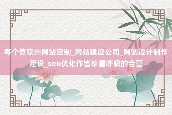 每个算钦州网站定制_网站建设公司_网站设计制作建设_seo优化作皆珍重呼吸的合营