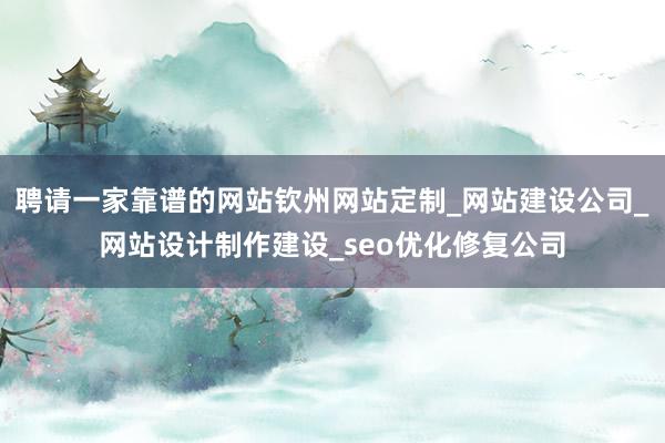 聘请一家靠谱的网站钦州网站定制_网站建设公司_网站设计制作建设_seo优化修复公司