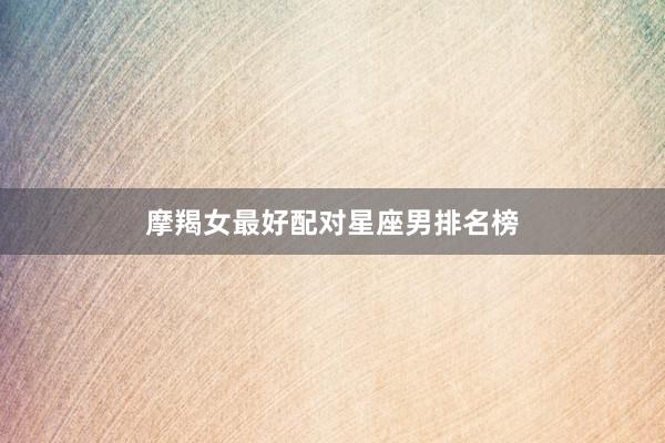 摩羯女最好配对星座男排名榜