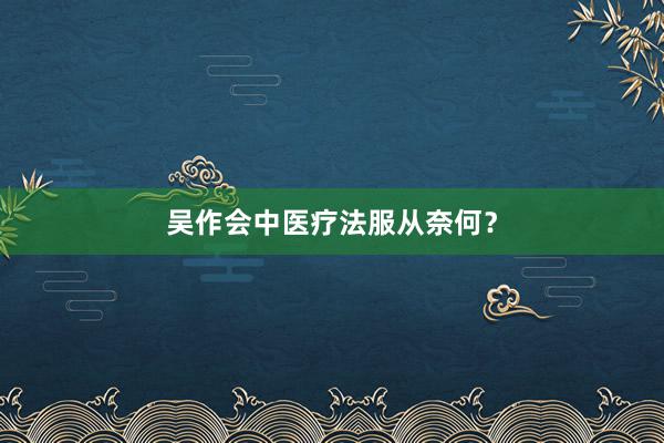 吴作会中医疗法服从奈何？
