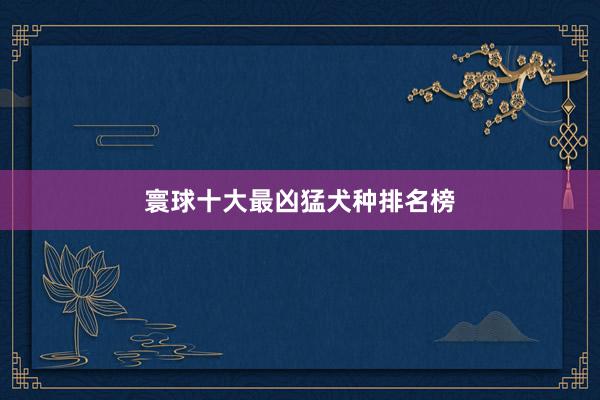 寰球十大最凶猛犬种排名榜
